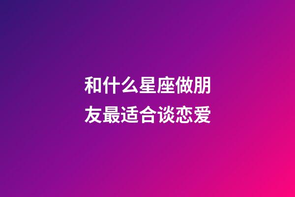 和什么星座做朋友最适合谈恋爱-第1张-星座运势-玄机派