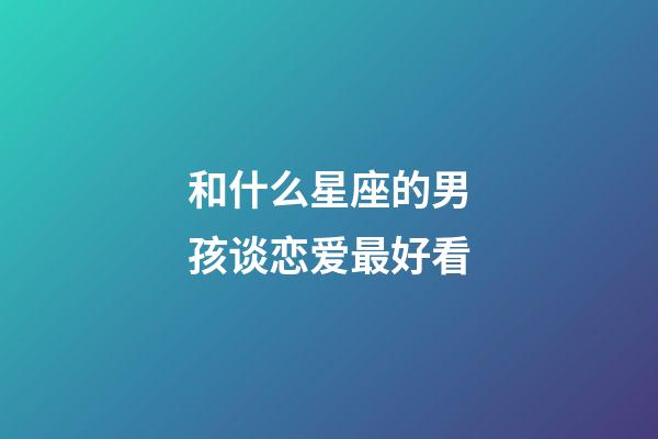 和什么星座的男孩谈恋爱最好看-第1张-星座运势-玄机派