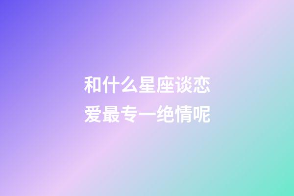和什么星座谈恋爱最专一绝情呢-第1张-星座运势-玄机派