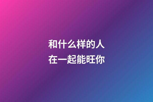 和什么样的人在一起能旺你