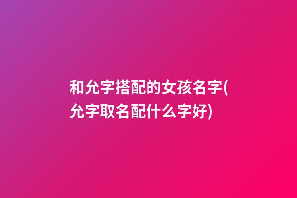 和允字搭配的女孩名字(允字取名配什么字好)