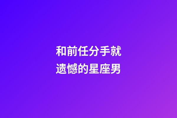 和前任分手就遗憾的星座男-第1张-星座运势-玄机派