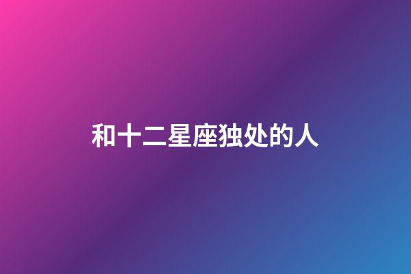 和十二星座独处的人-第1张-星座运势-玄机派