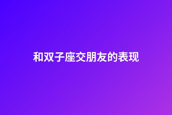 和双子座交朋友的表现-第1张-星座运势-玄机派