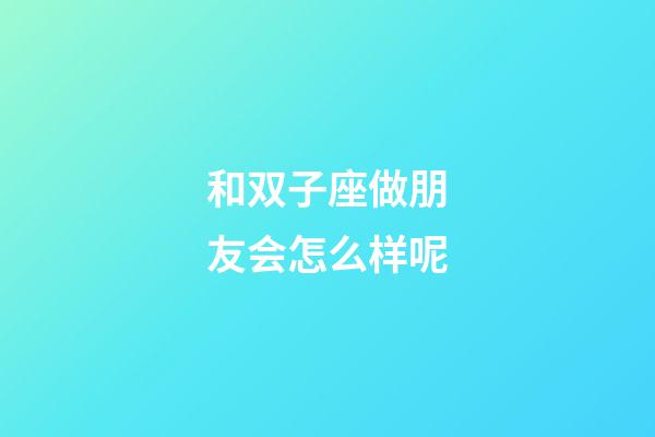 和双子座做朋友会怎么样呢-第1张-星座运势-玄机派