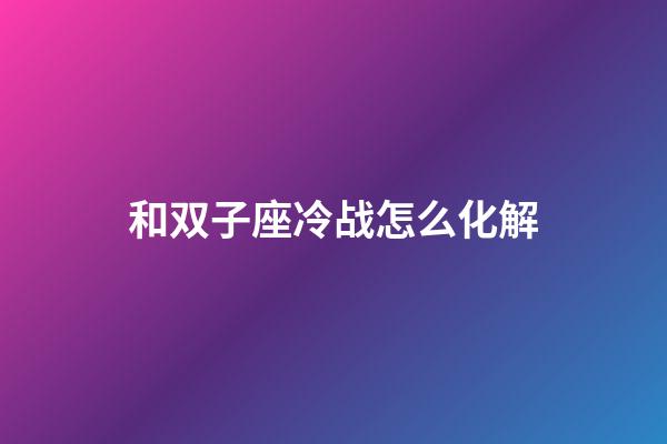 和双子座冷战怎么化解-第1张-星座运势-玄机派