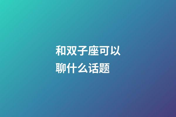 和双子座可以聊什么话题-第1张-星座运势-玄机派