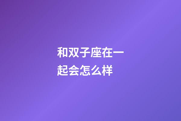 和双子座在一起会怎么样-第1张-星座运势-玄机派