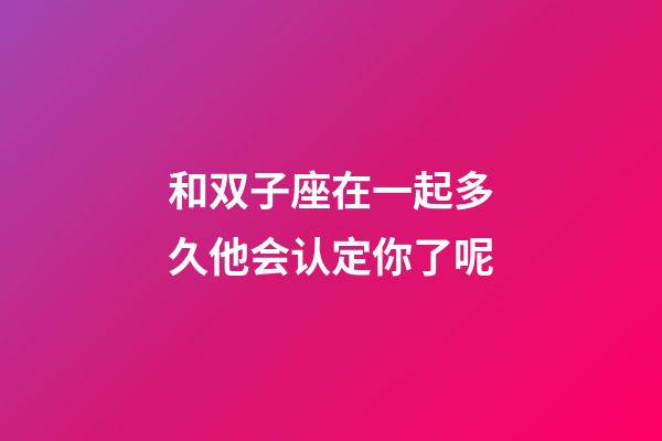 和双子座在一起多久他会认定你了呢-第1张-星座运势-玄机派