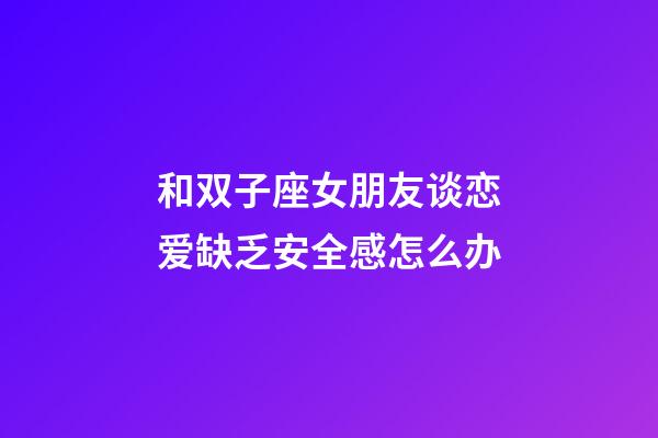 和双子座女朋友谈恋爱缺乏安全感怎么办-第1张-星座运势-玄机派