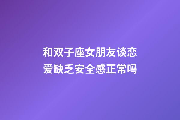 和双子座女朋友谈恋爱缺乏安全感正常吗-第1张-星座运势-玄机派