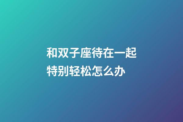 和双子座待在一起特别轻松怎么办-第1张-星座运势-玄机派
