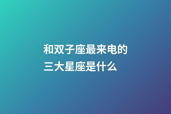 和双子座最来电的三大星座是什么-第1张-星座运势-玄机派