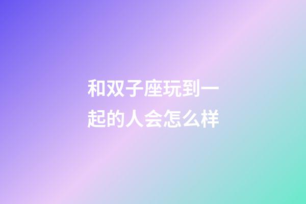 和双子座玩到一起的人会怎么样-第1张-星座运势-玄机派