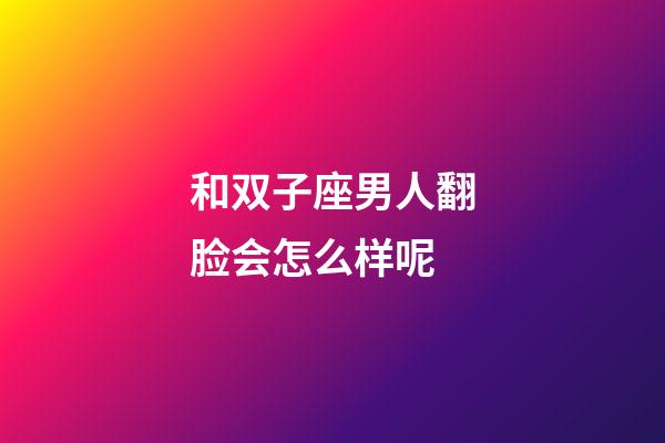 和双子座男人翻脸会怎么样呢-第1张-星座运势-玄机派