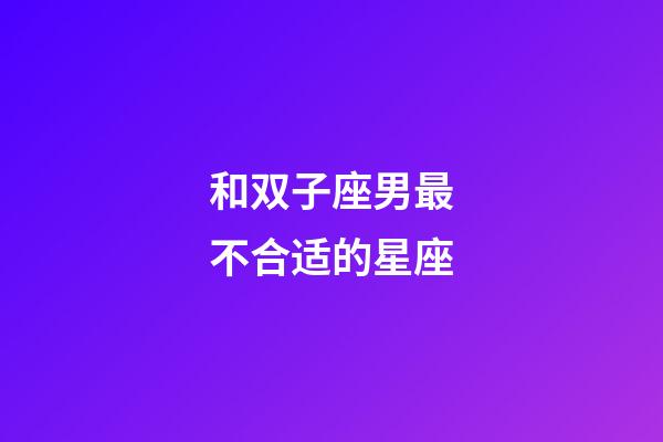 和双子座男最不合适的星座-第1张-星座运势-玄机派