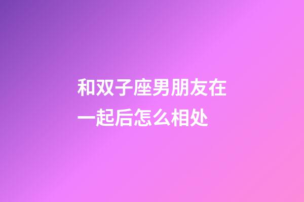 和双子座男朋友在一起后怎么相处-第1张-星座运势-玄机派