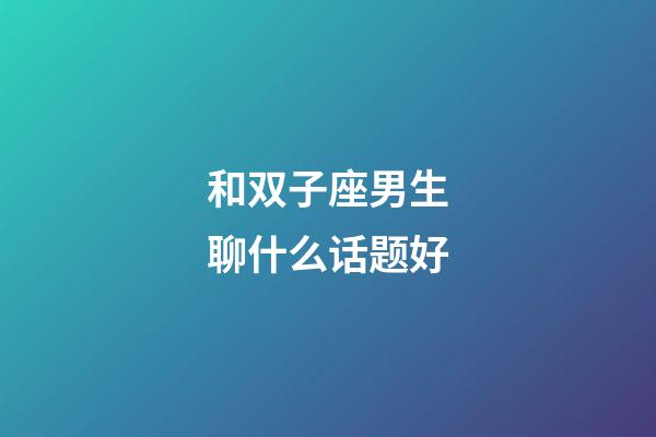 和双子座男生聊什么话题好-第1张-星座运势-玄机派