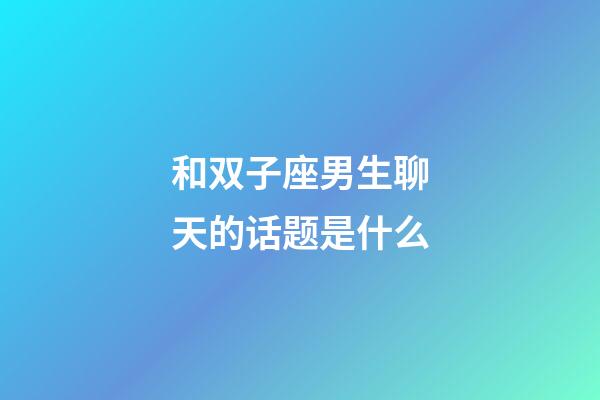 和双子座男生聊天的话题是什么-第1张-星座运势-玄机派