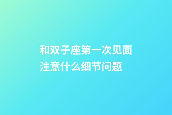 和双子座第一次见面注意什么细节问题-第1张-星座运势-玄机派