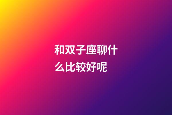 和双子座聊什么比较好呢-第1张-星座运势-玄机派