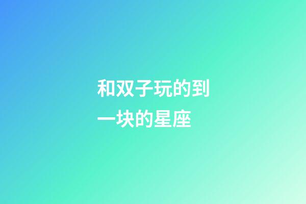 和双子玩的到一块的星座-第1张-星座运势-玄机派