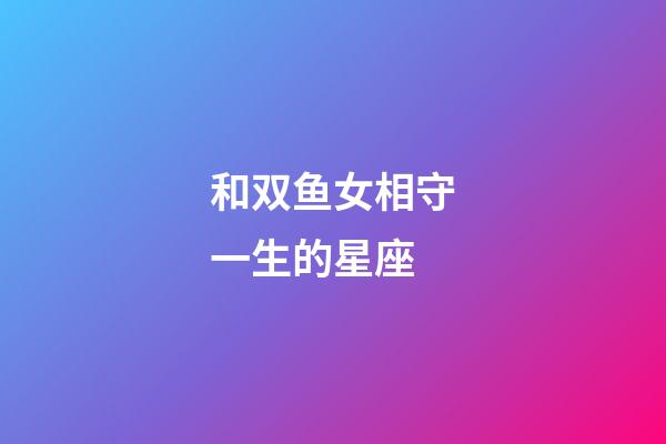 和双鱼女相守一生的星座-第1张-星座运势-玄机派
