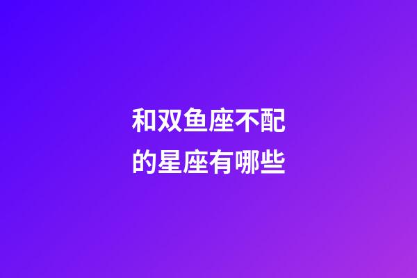 和双鱼座不配的星座有哪些-第1张-星座运势-玄机派