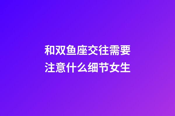 和双鱼座交往需要注意什么细节女生-第1张-星座运势-玄机派