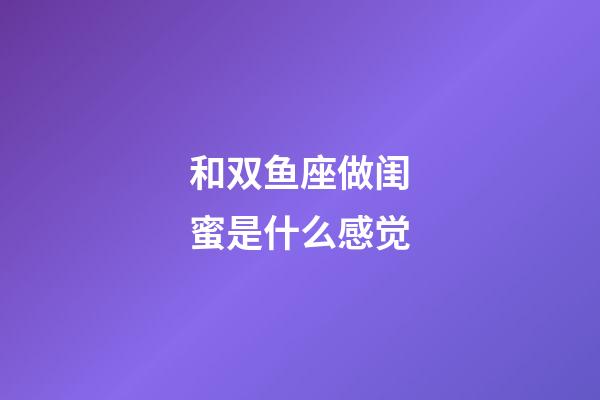 和双鱼座做闺蜜是什么感觉-第1张-星座运势-玄机派