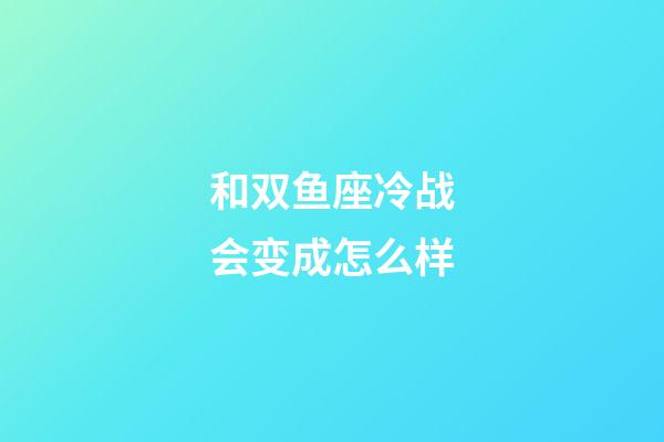 和双鱼座冷战会变成怎么样-第1张-星座运势-玄机派