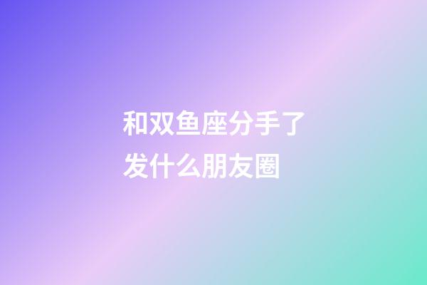 和双鱼座分手了发什么朋友圈-第1张-星座运势-玄机派