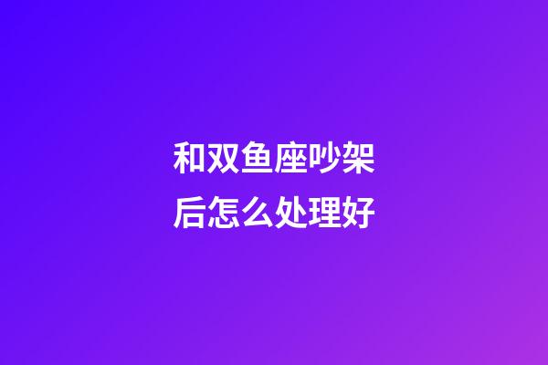 和双鱼座吵架后怎么处理好-第1张-星座运势-玄机派