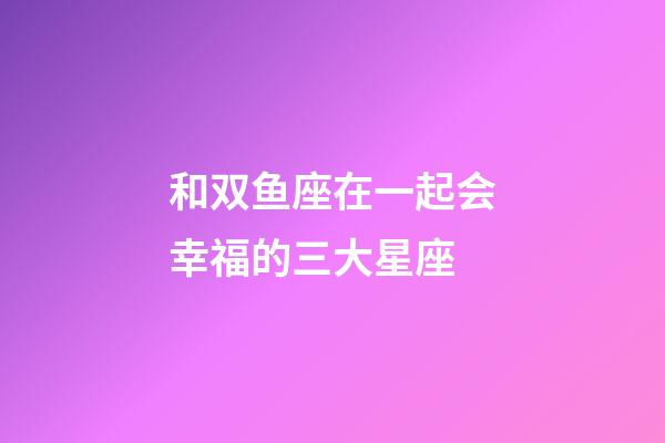 和双鱼座在一起会幸福的三大星座-第1张-星座运势-玄机派