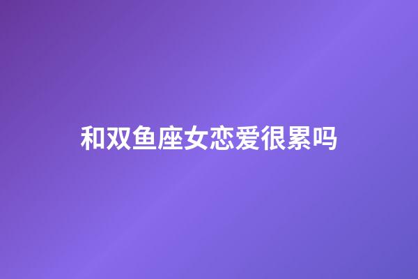 和双鱼座女恋爱很累吗-第1张-星座运势-玄机派