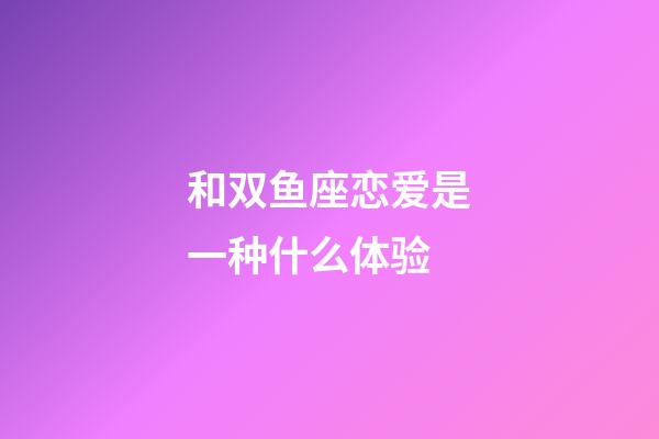 和双鱼座恋爱是一种什么体验-第1张-星座运势-玄机派