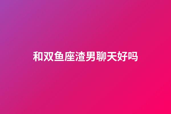 和双鱼座渣男聊天好吗-第1张-星座运势-玄机派