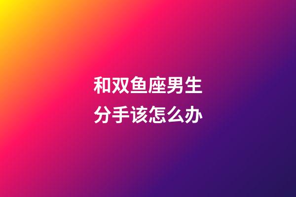 和双鱼座男生分手该怎么办-第1张-星座运势-玄机派