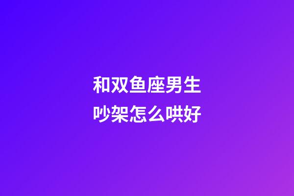 和双鱼座男生吵架怎么哄好-第1张-星座运势-玄机派