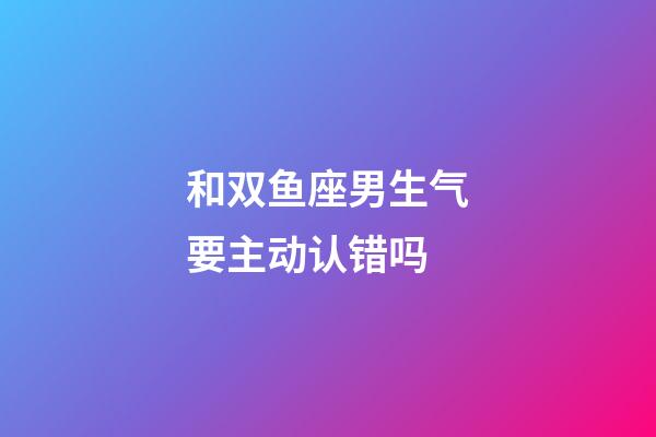 和双鱼座男生气要主动认错吗-第1张-星座运势-玄机派