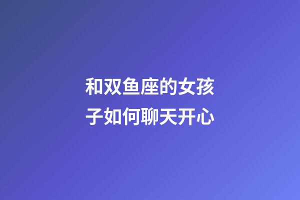 和双鱼座的女孩子如何聊天开心-第1张-星座运势-玄机派