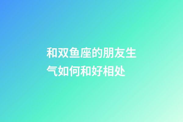 和双鱼座的朋友生气如何和好相处-第1张-星座运势-玄机派