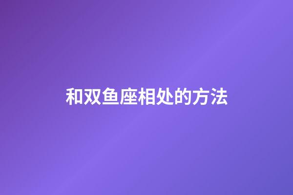 和双鱼座相处的方法-第1张-星座运势-玄机派