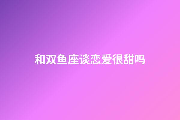 和双鱼座谈恋爱很甜吗-第1张-星座运势-玄机派