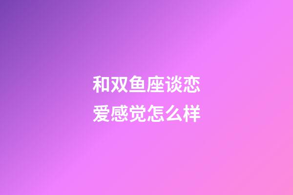 和双鱼座谈恋爱感觉怎么样-第1张-星座运势-玄机派
