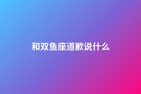 和双鱼座道歉说什么-第1张-星座运势-玄机派