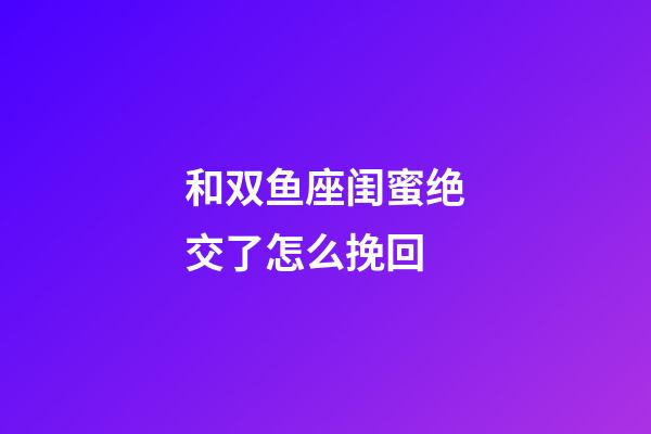和双鱼座闺蜜绝交了怎么挽回-第1张-星座运势-玄机派