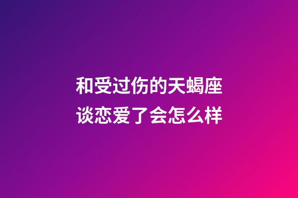和受过伤的天蝎座谈恋爱了会怎么样-第1张-星座运势-玄机派