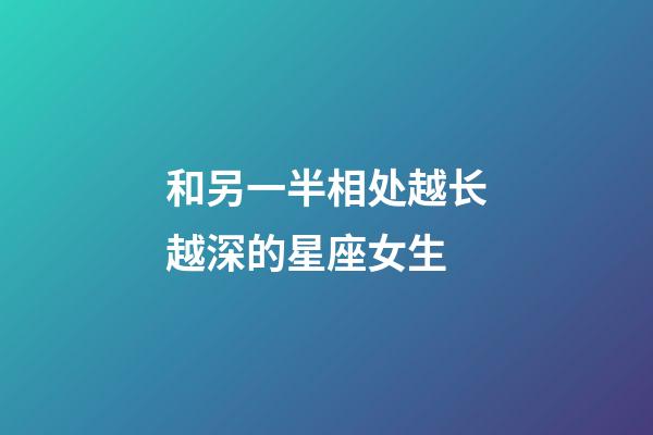 和另一半相处越长越深的星座女生-第1张-星座运势-玄机派