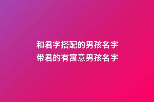 和君字搭配的男孩名字带君的有寓意男孩名字